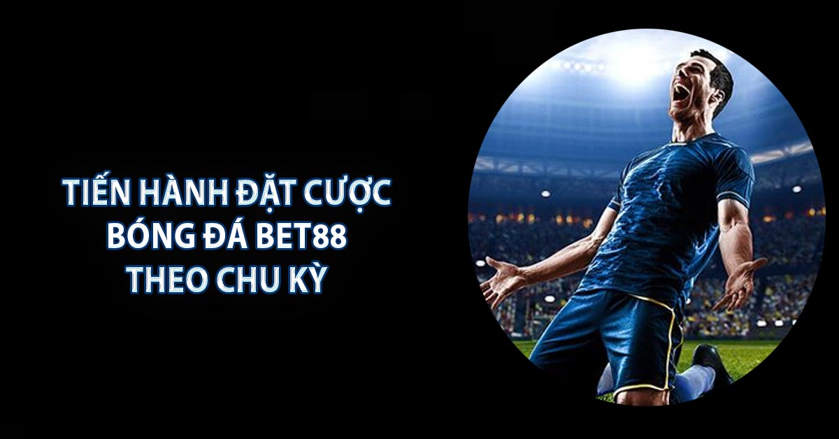 Tiến hành đặt cược Bóng Đá BET88 theo chu kỳ